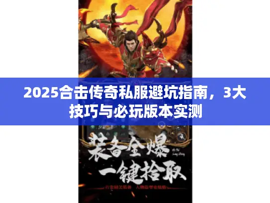 2025合击传奇私服避坑指南,3大技巧与必玩版本实测 2025合击传奇私服避坑指南,3大技巧与必玩版本实测