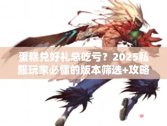 蛋糕兑好礼总吃亏?2025私服玩家必懂的版本筛选+攻略干货 蛋糕兑好礼总吃亏?2025私服玩家必懂的版本筛选+攻略干货