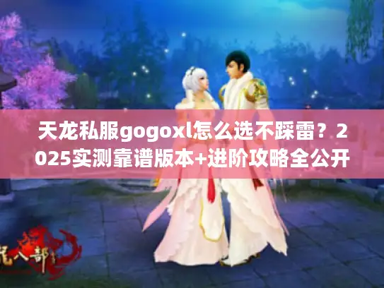 天龙私服gogoxl怎么选不踩雷？2025实测靠谱版本+进阶攻略全公开