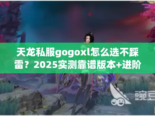天龙私服gogoxl怎么选不踩雷？2025实测靠谱版本+进阶攻略全公开