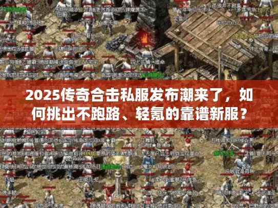 2025传奇合击私服发布潮来了,如何挑出不跑路、轻氪的靠谱新服? 2025传奇合击私服发布潮来了,如何挑出不跑路、轻氪的靠谱新服?
