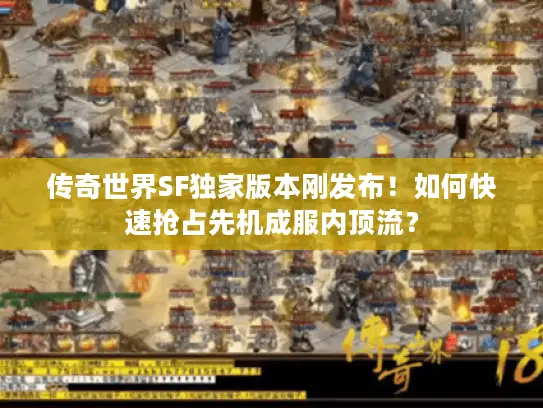 传奇世界SF独家版本刚发布!如何快速抢占先机成服内顶流? 传奇世界SF独家版本刚发布!如何快速抢占先机成服内顶流?