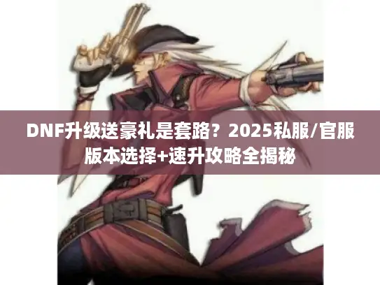 DNF升级送豪礼是套路?2025私服/官服版本选择+速升攻略全揭秘 DNF升级送豪礼是套路?2025私服/官服版本选择+速升攻略全揭秘