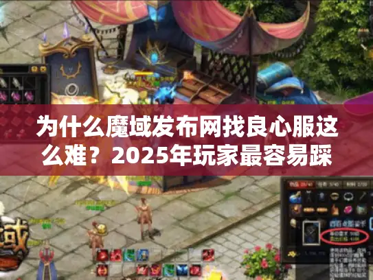 为什么魔域发布网找良心服这么难？2025年玩家最容易踩的3个雷