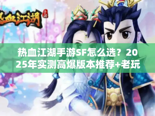 热血江湖手游SF怎么选？2025年实测高爆版本推荐+老玩家避坑秘籍
