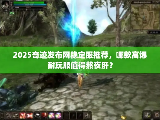 2025奇迹发布网稳定服推荐,哪款高爆耐玩服值得熬夜肝? 2025奇迹发布网稳定服推荐,哪款高爆耐玩服值得熬夜肝?
