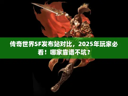 传奇世界SF发布站对比，2025年玩家必看！哪家靠谱不坑？