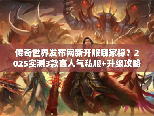 传奇世界发布网新开服哪家稳?2025实测3款高人气私服+升级攻略 传奇世界发布网新开服哪家稳?2025实测3款高人气私服+升级攻略