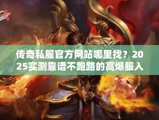 传奇私服官方网站哪里找？2025实测靠谱不跑路的高爆服入口揭秘