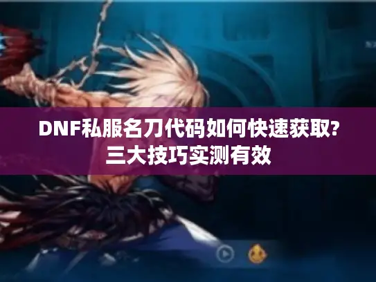 DNF私服名刀代码如何快速获取?三大技巧实测有效