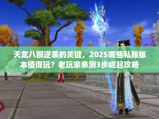天龙八部逆袭的关键，2025哪些私服版本值得玩？老玩家亲测3步崛起攻略