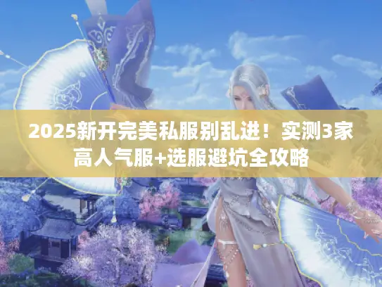 2025新开完美私服别乱进！实测3家高人气服+选服避坑全攻略