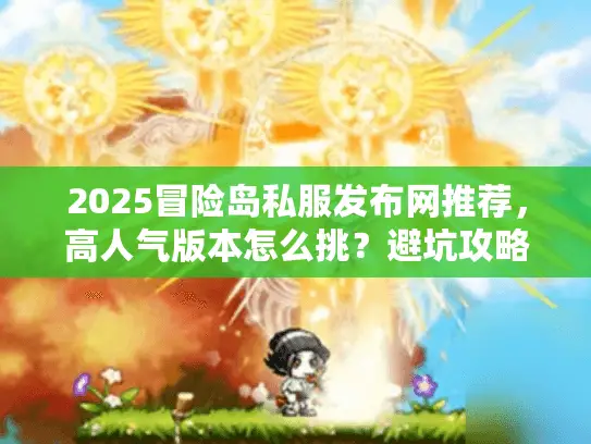 2025冒险岛私服发布网推荐，高人气版本怎么挑？避坑攻略看这篇