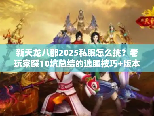 新天龙八部2025私服怎么挑?老玩家踩10坑总结的选服技巧+版本对比 新天龙八部2025私服怎么挑?老玩家踩10坑总结的选服技巧+版本对比