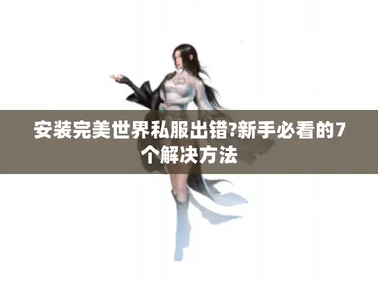 安装完美世界私服出错?新手必看的7个解决方法