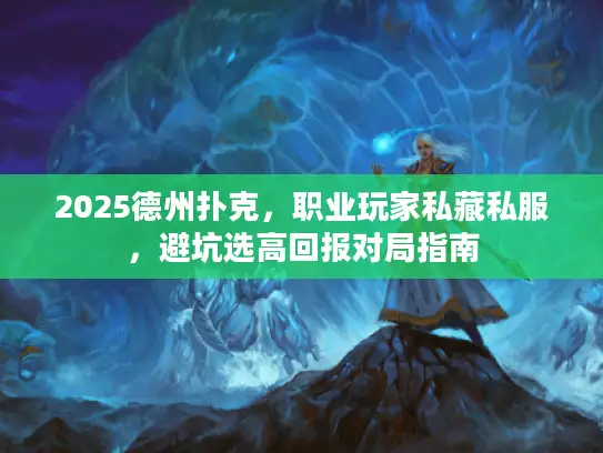 2025德州扑克，职业玩家私藏私服，避坑选高回报对局指南