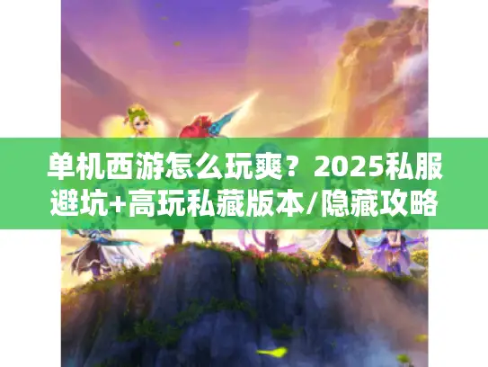 单机西游怎么玩爽？2025私服避坑+高玩私藏版本/隐藏攻略