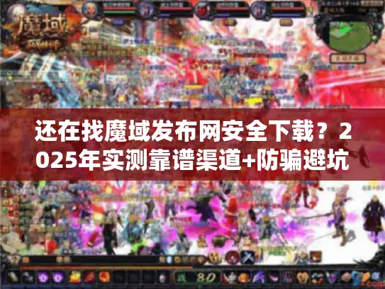 还在找魔域发布网安全下载？2025年实测靠谱渠道+防骗避坑全攻略