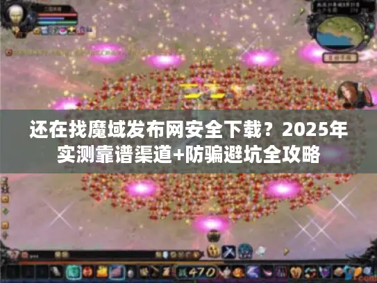 还在找魔域发布网安全下载？2025年实测靠谱渠道+防骗避坑全攻略