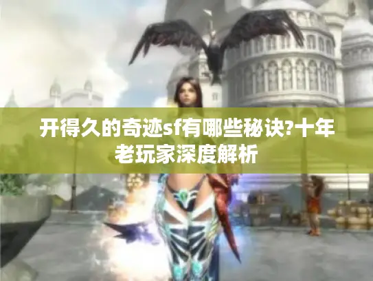 开得久的奇迹sf有哪些秘诀?十年老玩家深度解析