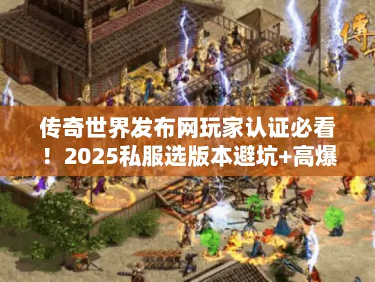 传奇世界发布网玩家认证必看！2025私服选版本避坑+高爆攻略全解析