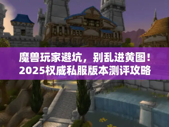 魔兽玩家避坑，别乱进黄图！2025权威私服版本测评攻略合集