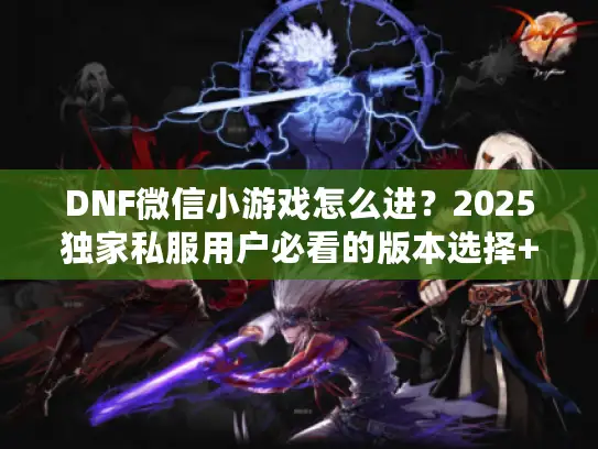 DNF微信小游戏怎么进？2025独家私服用户必看的版本选择+秒进攻略