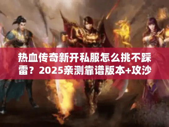 热血传奇新开私服怎么挑不踩雷？2025亲测靠谱版本+攻沙速成秘籍