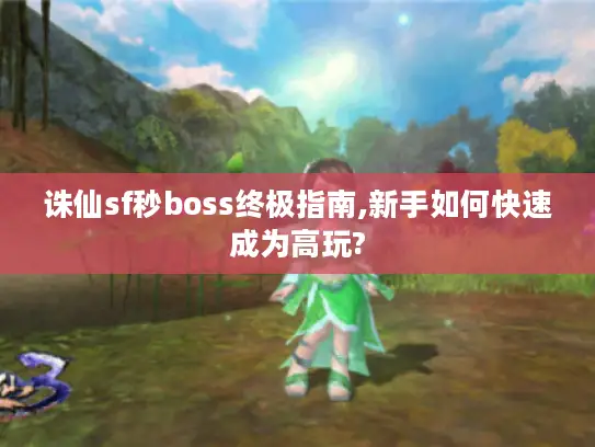 诛仙sf秒boss终极指南,新手如何快速成为高玩?