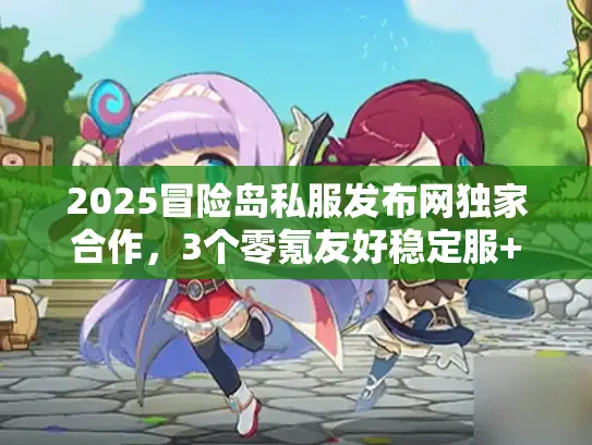 2025冒险岛私服发布网独家合作，3个零氪友好稳定服+新手速升攻略