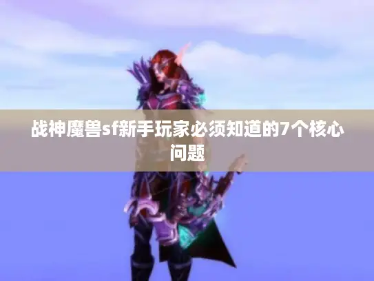 战神魔兽sf新手玩家必须知道的7个核心问题