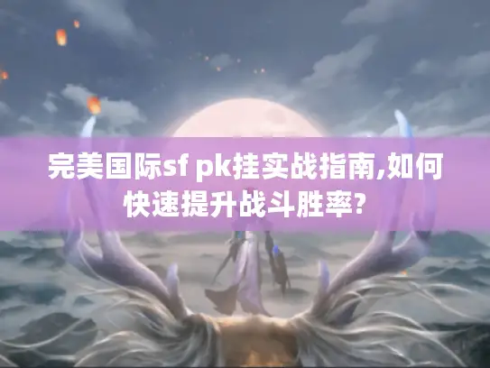 完美国际sf pk挂实战指南,如何快速提升战斗胜率?