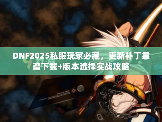 DNF2025私服玩家必藏,更新补丁靠谱下载+版本选择实战攻略 DNF2025私服玩家必藏,更新补丁靠谱下载+版本选择实战攻略