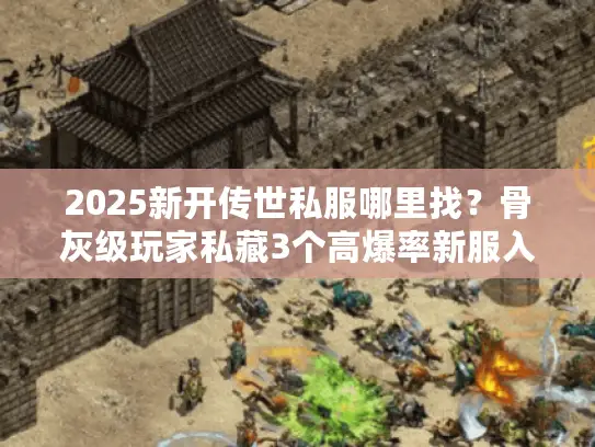2025新开传世私服哪里找？骨灰级玩家私藏3个高爆率新服入口
