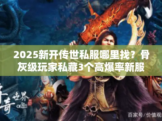 2025新开传世私服哪里找？骨灰级玩家私藏3个高爆率新服入口