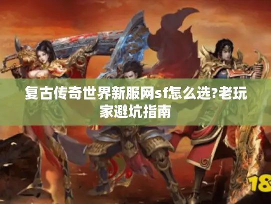 复古传奇世界新服网sf怎么选?老玩家避坑指南