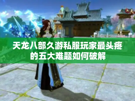 天龙八部久游私服玩家最头疼的五大难题如何破解 天龙八部久游私服玩家最头疼的五大难题如何破解