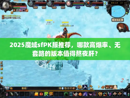 2025魔域sfPK服推荐,哪款高爆率、无套路的版本值得熬夜肝? 2025魔域sfPK服推荐,哪款高爆率、无套路的版本值得熬夜肝?