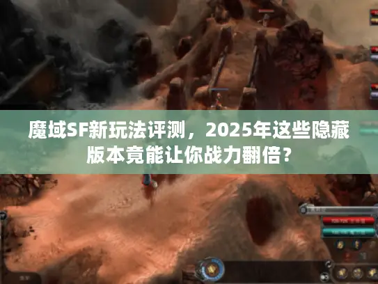 魔域SF新玩法评测，2025年这些隐藏版本竟能让你战力翻倍？