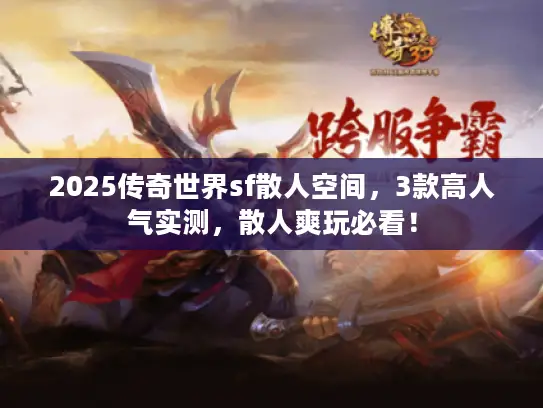 2025传奇世界sf散人空间,3款高人气实测,散人爽玩必看! 2025传奇世界sf散人空间,3款高人气实测,散人爽玩必看!