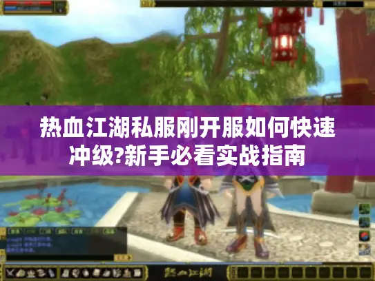 热血江湖私服刚开服如何快速冲级?新手必看实战指南 热血江湖私服刚开服如何快速冲级?新手必看实战指南