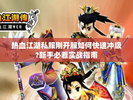 热血江湖私服刚开服如何快速冲级?新手必看实战指南 热血江湖私服刚开服如何快速冲级?新手必看实战指南