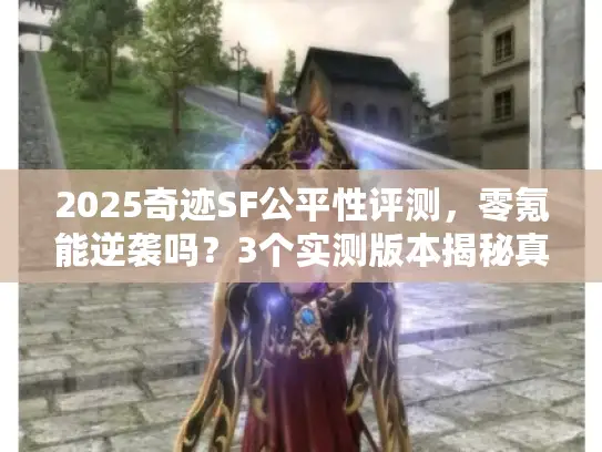 2025奇迹SF公平性评测，零氪能逆袭吗？3个实测版本揭秘真相