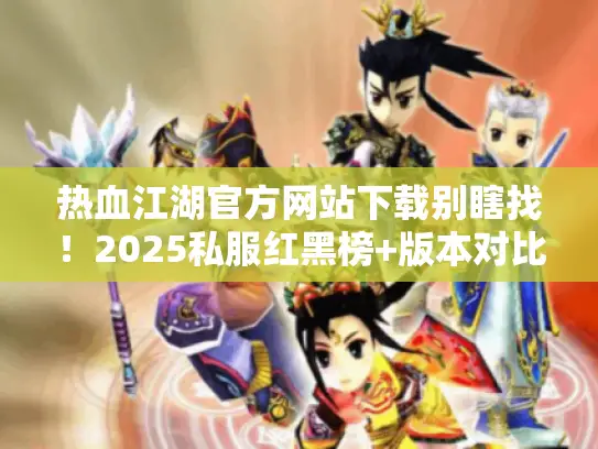 热血江湖官方网站下载别瞎找！2025私服红黑榜+版本对比+进阶攻略首发