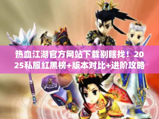 热血江湖官方网站下载别瞎找！2025私服红黑榜+版本对比+进阶攻略首发