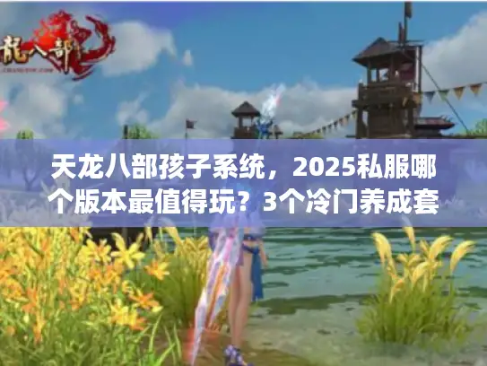 天龙八部孩子系统，2025私服哪个版本最值得玩？3个冷门养成套路揭秘