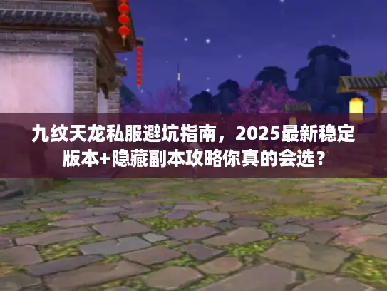九纹天龙私服避坑指南,2025最新稳定版本+隐藏副本攻略你真的会选? 九纹天龙私服避坑指南,2025最新稳定版本+隐藏副本攻略你真的会选?