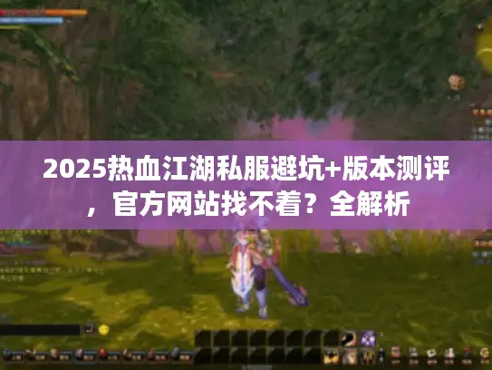 2025热血江湖私服避坑+版本测评，官方网站找不着？全解析
