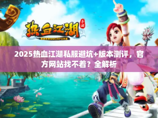 2025热血江湖私服避坑+版本测评，官方网站找不着？全解析
