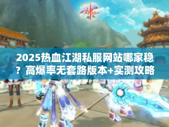 2025热血江湖私服网站哪家稳？高爆率无套路版本+实测攻略速看